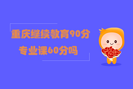 重庆继续教育90分专业课60分吗? 重庆继续教育90分专业课60分吗?