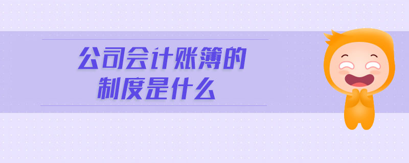 公司会计账簿的制度是什么 公司会计账簿的制度是什么