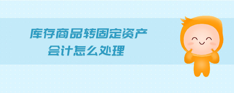 库存商品转固定资产会计怎么处理 库存商品转固定资产会计怎么处理