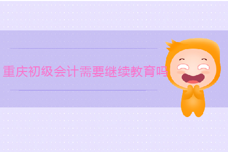 重庆初级会计需要继续教育吗? 重庆初级会计需要继续教育吗?
