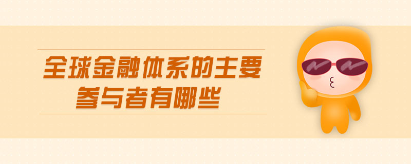 全球金融体系的主要参与者有哪些 全球金融体系的主要参与者有哪些