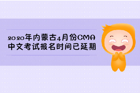 2020年内蒙古4月份CMA中文考试报名时间已延期 2020年内蒙古4月份CMA中文考试报名时间已延期
