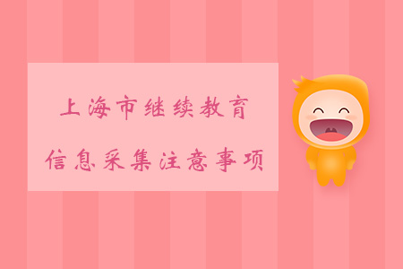 上海市继续教育信息采集注意事项,你知道哪些? 上海市继续教育信息采集注意事项,你知道哪些?