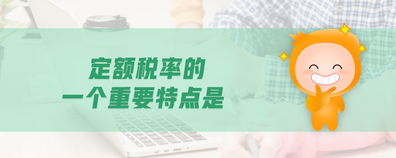 定额税率的一个重要特点是 定额税率的一个重要特点是