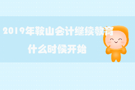 2019年鞍山会计继续教育什么时候开始？
