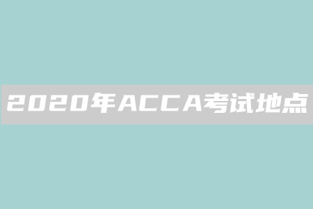 2020年广西ACCA考试地点是什么 2020年广西ACCA考试地点是什么
