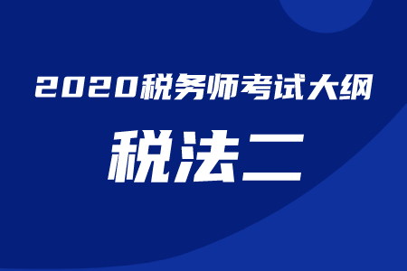 2020年税务师考试《税法二》考试大纲 2020年税务师考试《税法二》考试大纲