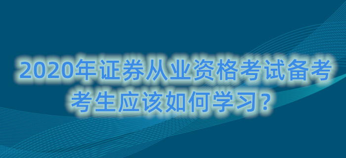 2020年证券从业资格考试备考,考生应该如何学习? 2020年证券从业资格考试备考,考生应该如何学习?