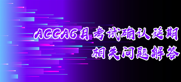 ACCA6月考试确认延期相关问题解答 ACCA6月考试确认延期相关问题解答