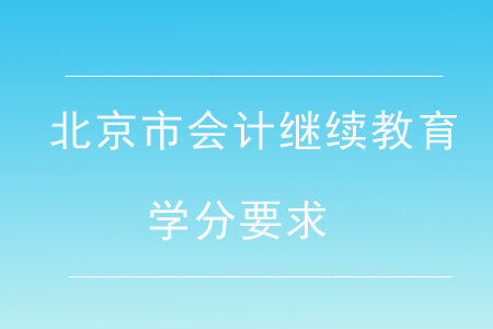 2020年北京市会计继续教育学分要求 2020年北京市会计继续教育学分要求