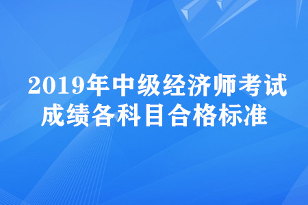 2019年中级经济师考试成绩各科目合格标准 2019年中级经济师考试成绩各科目合格标准