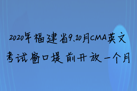 2020年福建省9、10月CMA英文考试窗口提前开放一个月 2020年福建省9、10月CMA英文考试窗口提前开放一个月