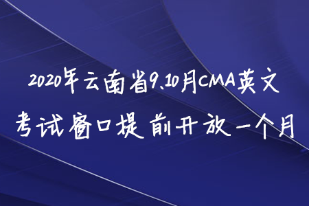 2020年云南省9、10月CMA英文考试窗口提前开放一个月 2020年云南省9、10月CMA英文考试窗口提前开放一个月