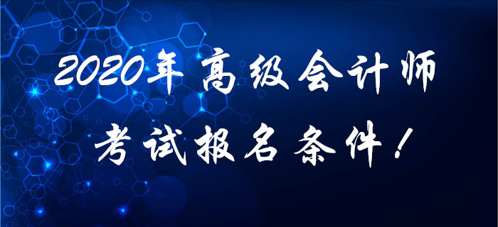 2020年高级会计师考试报名条件! 2020年高级会计师考试报名条件!