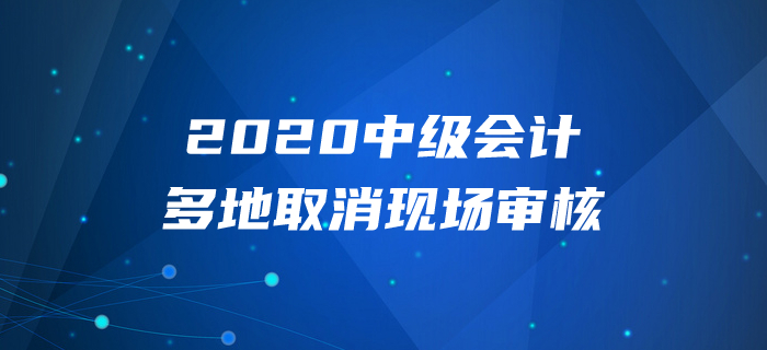 2020年中级会计报名多地取消现场审核？以下信息不容错过！