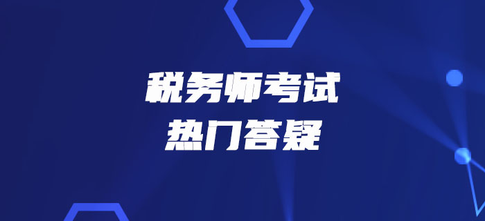 2019年税务师《涉税服务实务》热门答疑精华汇总 2019年税务师《涉税服务实务》热门答疑精华汇总