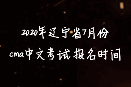 2020年辽宁省7月份cma中文考试报名时间 2020年辽宁省7月份cma中文考试报名时间