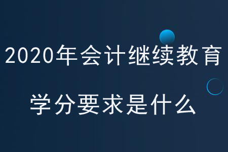 2020年各地区会计继续教育学分要求是什么? 2020年各地区会计继续教育学分要求是什么?