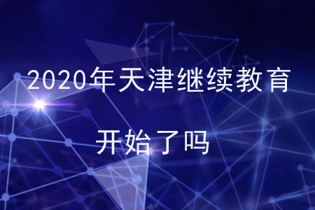 2020年天津继续教育开始了吗? 2020年天津继续教育开始了吗?