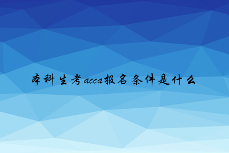 本科生考acca报名条件是什么 本科生考acca报名条件是什么