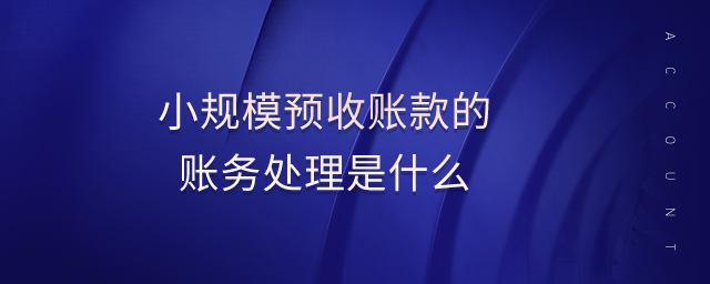 小规模预收账款的账务处理是什么 小规模预收账款的账务处理是什么