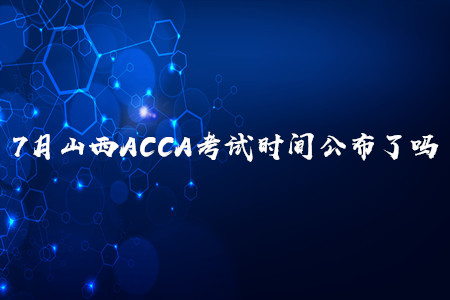 7月山西ACCA考试时间公布了吗 7月山西ACCA考试时间公布了吗