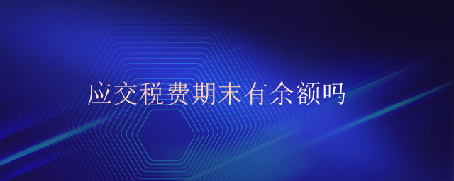 应交税费期末有余额吗 应交税费期末有余额吗