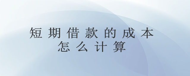短期借款的成本怎么计算 短期借款的成本怎么计算