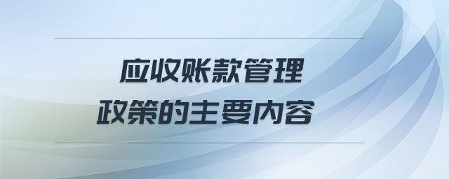 应收账款管理政策的主要内容 应收账款管理政策的主要内容
