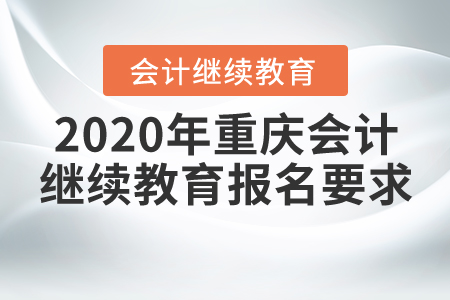 2020年重庆会计继续教育报名要求 2020年重庆会计继续教育报名要求