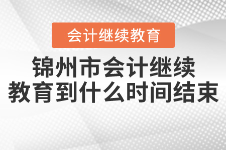 锦州会计继续教育到什么时间结束? 锦州会计继续教育到什么时间结束?