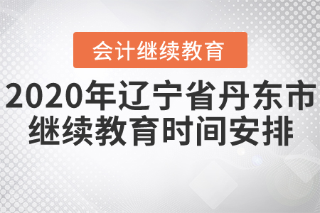 2020年辽宁省丹东市会计继续教育时间安排 2020年辽宁省丹东市会计继续教育时间安排