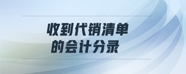 收到代销清单的会计分录 收到代销清单的会计分录