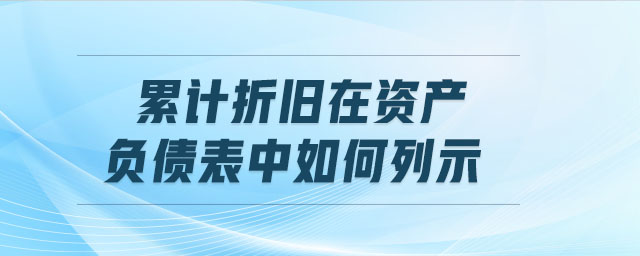 累计折旧在资产负债表中如何列示 累计折旧在资产负债表中如何列示