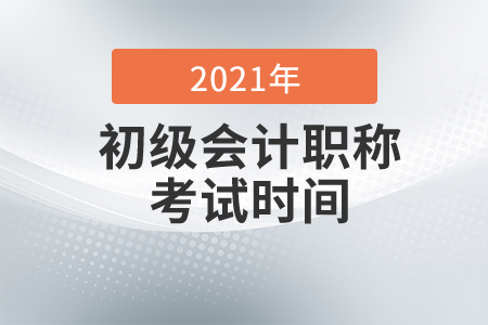 2021年初级会计考试时间及考务日程 2021年初级会计考试时间及考务日程