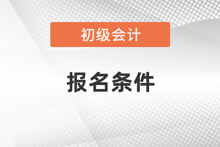 2021年山东初级会计考试报名条件有哪些 2021年山东初级会计考试报名条件有哪些