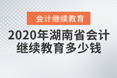 2020年湖南省会计继续教育多少钱? 2020年湖南省会计继续教育多少钱?