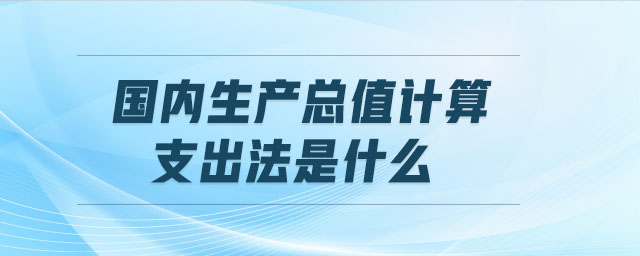 国内生产总值计算支出法是什么 国内生产总值计算支出法是什么