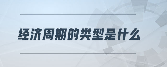 经济周期的类型是什么 经济周期的类型是什么