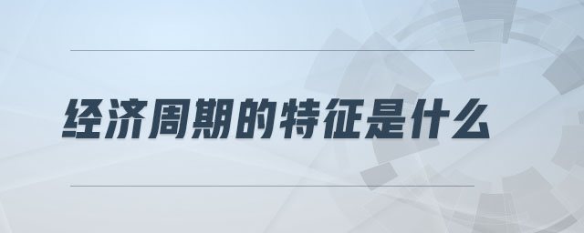 经济周期的特征是什么 经济周期的特征是什么