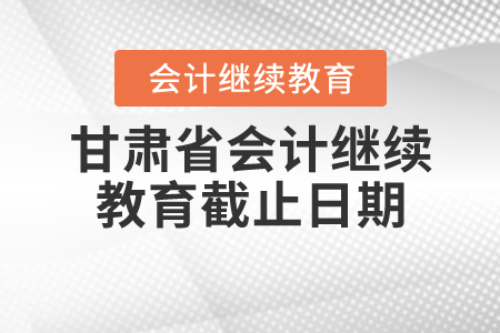 甘肃省会计继续教育截止日期 甘肃省会计继续教育截止日期