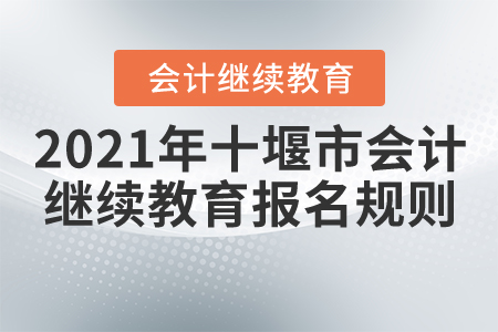 2021年湖北省十堰市会计继续教育报名规则 2021年湖北省十堰市会计继续教育报名规则