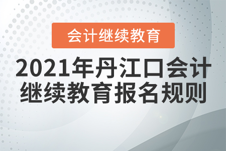 2021年湖北省丹江口会计继续教育报名规则 2021年湖北省丹江口会计继续教育报名规则