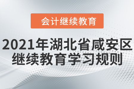 2021年湖北省咸安区会计继续教育学习规则 2021年湖北省咸安区会计继续教育学习规则
