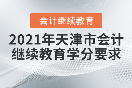 2021年天津市会计继续教育学分要求 2021年天津市会计继续教育学分要求