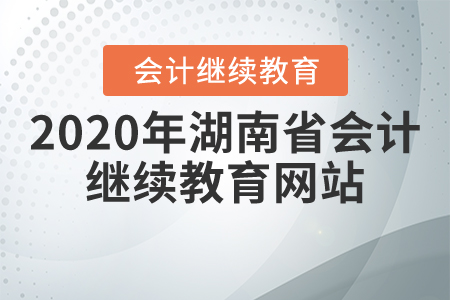 2020年湖南省会计继续教育网站 2020年湖南省会计继续教育网站