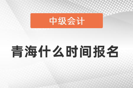 青海省海北中级会计职称什么时间报名 青海省海北中级会计职称什么时间报名