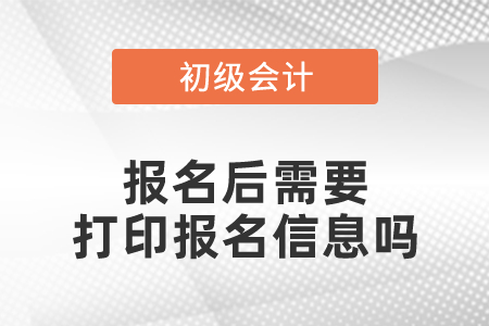 初级会计证报名后需要打印报名信息吗 初级会计证报名后需要打印报名信息吗