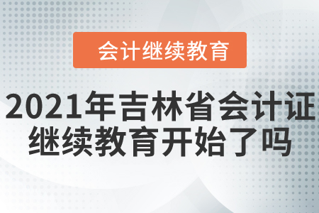 2021年吉林省会计证继续教育开始了吗？