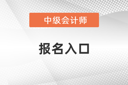2021年四川中级会计师考试报名入口 2021年四川中级会计师考试报名入口